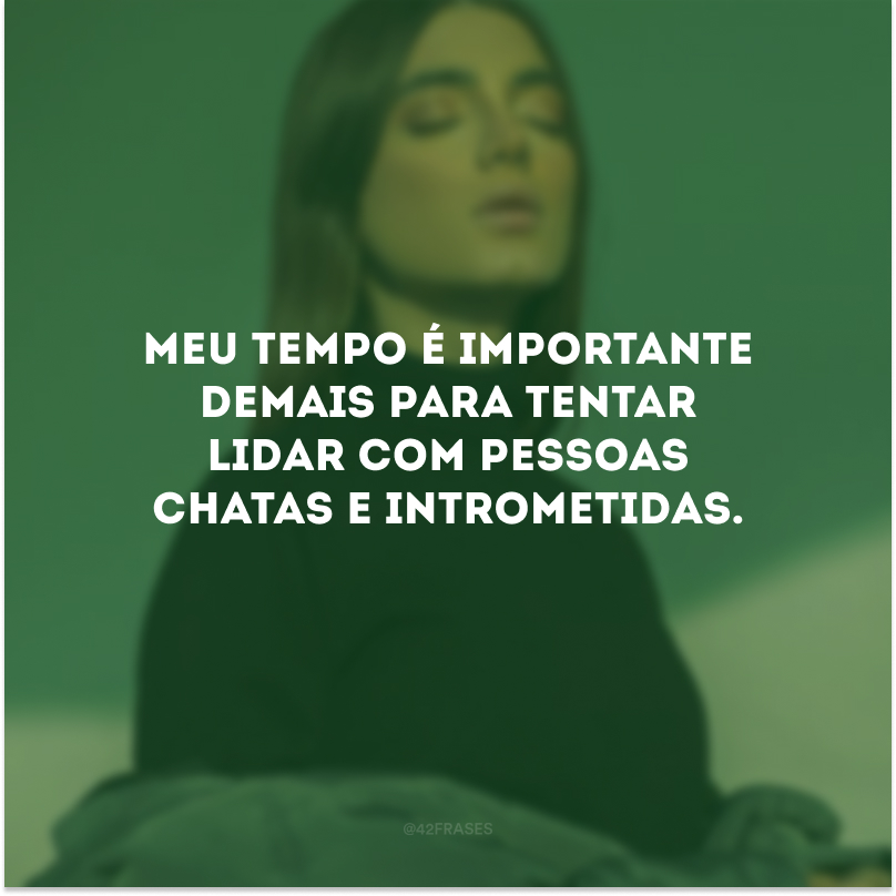 Meu tempo é importante demais para tentar lidar com pessoas chatas e intrometidas.