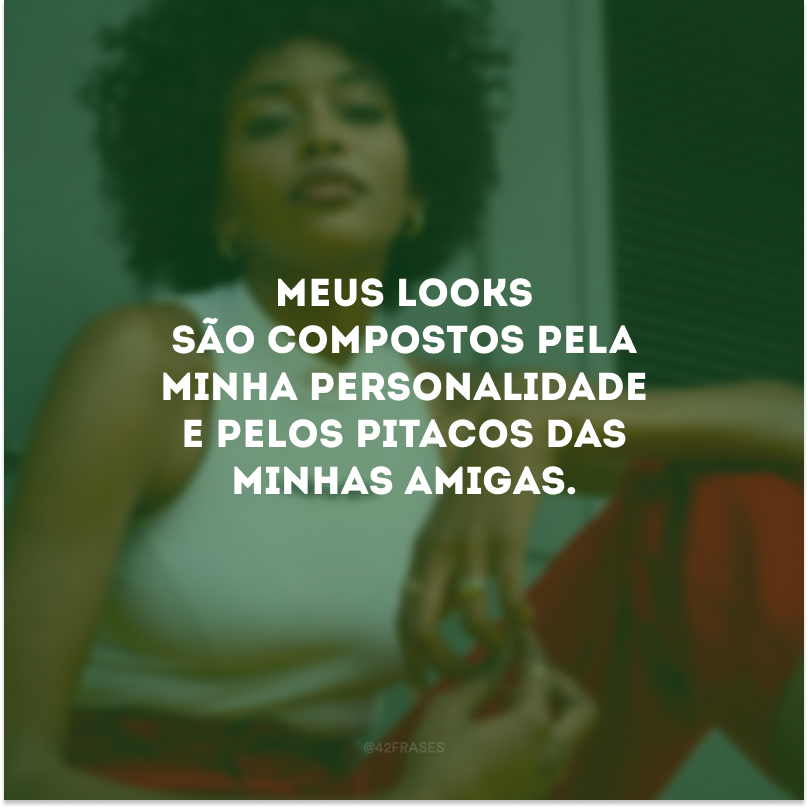 Meus looks são compostos pela minha personalidade e pelos pitacos das minhas amigas.