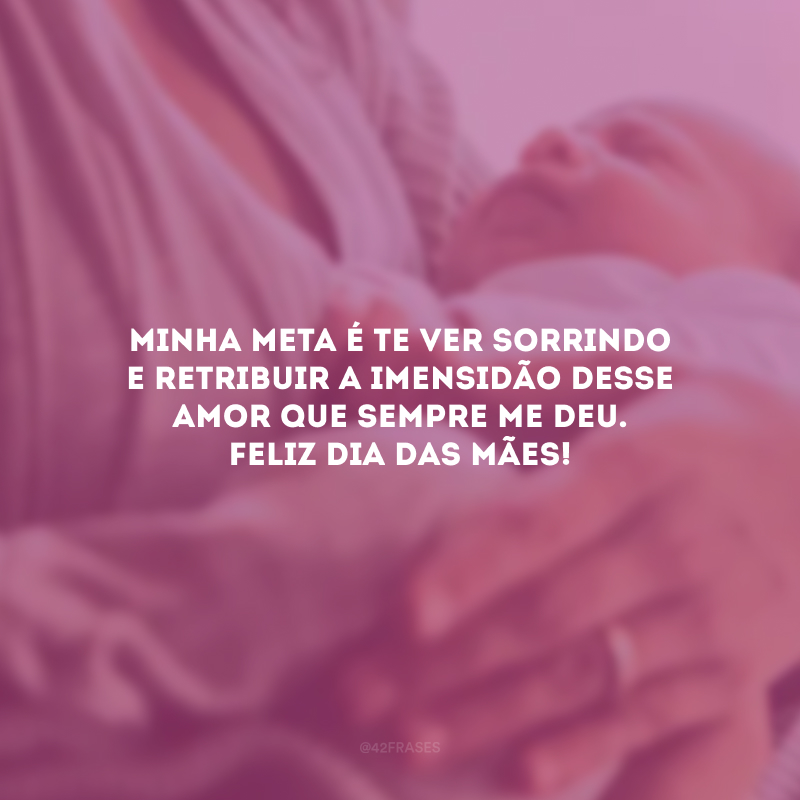 Minha meta é te ver sorrindo e retribuir a imensidão desse amor que sempre me deu. Feliz Dia das Mães!