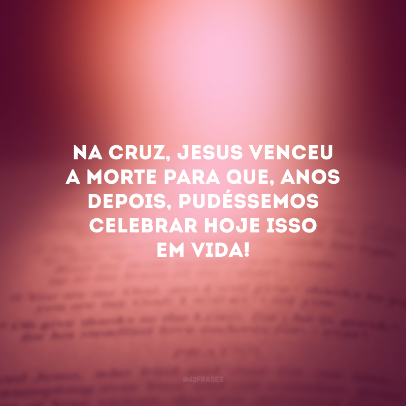 Na cruz, Jesus venceu a morte para que, anos depois, pudéssemos celebrar hoje isso em vida!