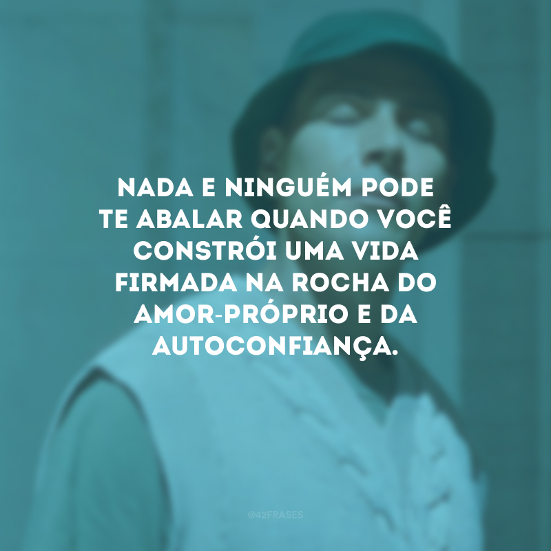 Nada e ninguém pode te abalar quando você constrói uma vida firmada na rocha do amor-próprio e da autoconfiança.