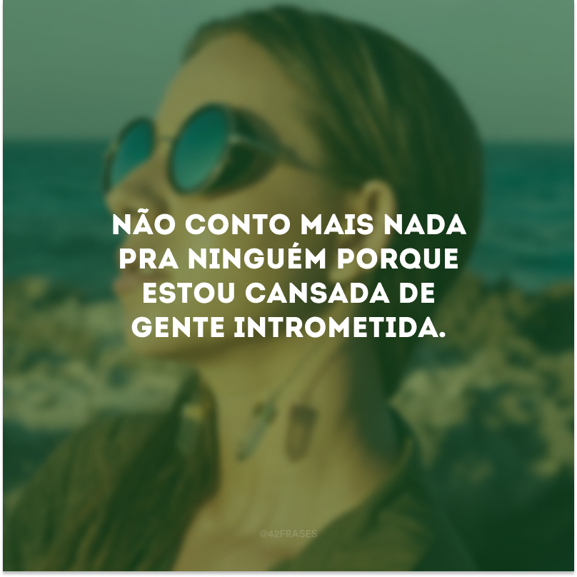 Não conto mais nada pra ninguém porque estou cansada de gente intrometida.