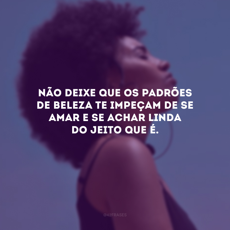 Não deixe que os padrões de beleza te impeçam de se amar e se achar linda do jeito que é.