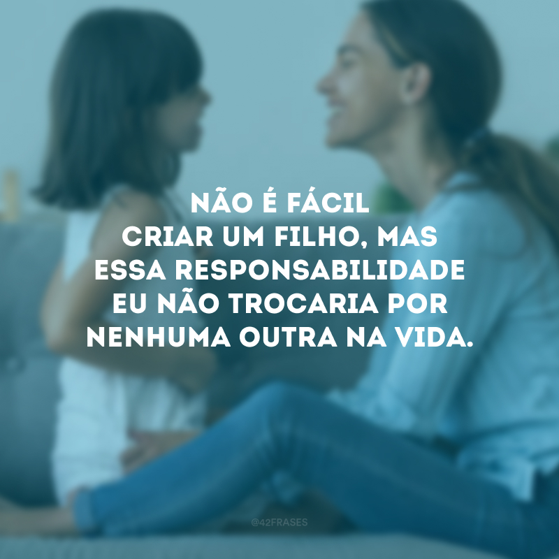 Não é fácil criar um filho, mas essa responsabilidade eu não trocaria por nenhuma outra na vida.