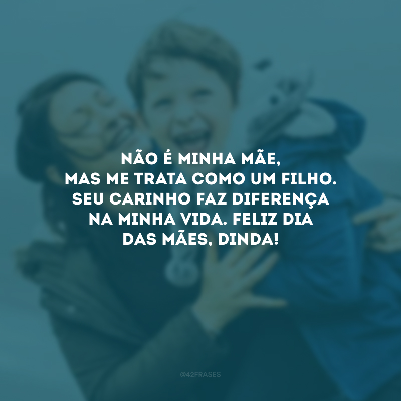 Não é minha mãe, mas me trata como um filho. Seu carinho faz diferença na minha vida. Feliz Dia das Mães, dinda!