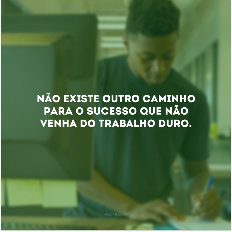 Não existe outro caminho para o sucesso que não venha do trabalho duro.