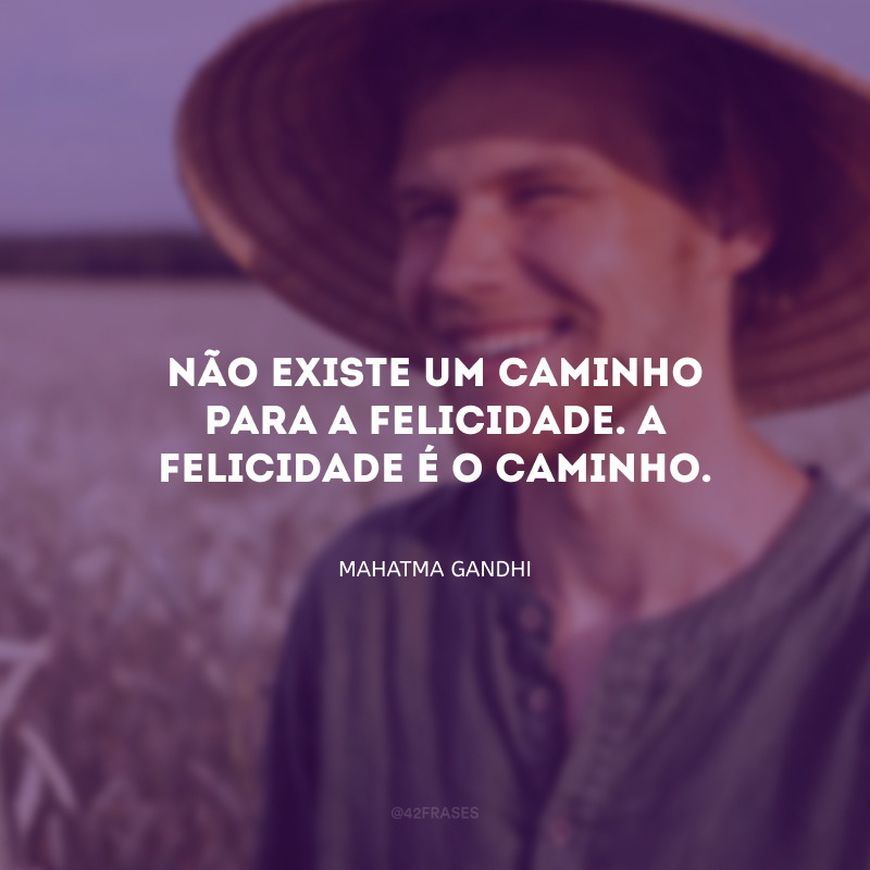 Não existe um caminho para a felicidade. A felicidade é o caminho.