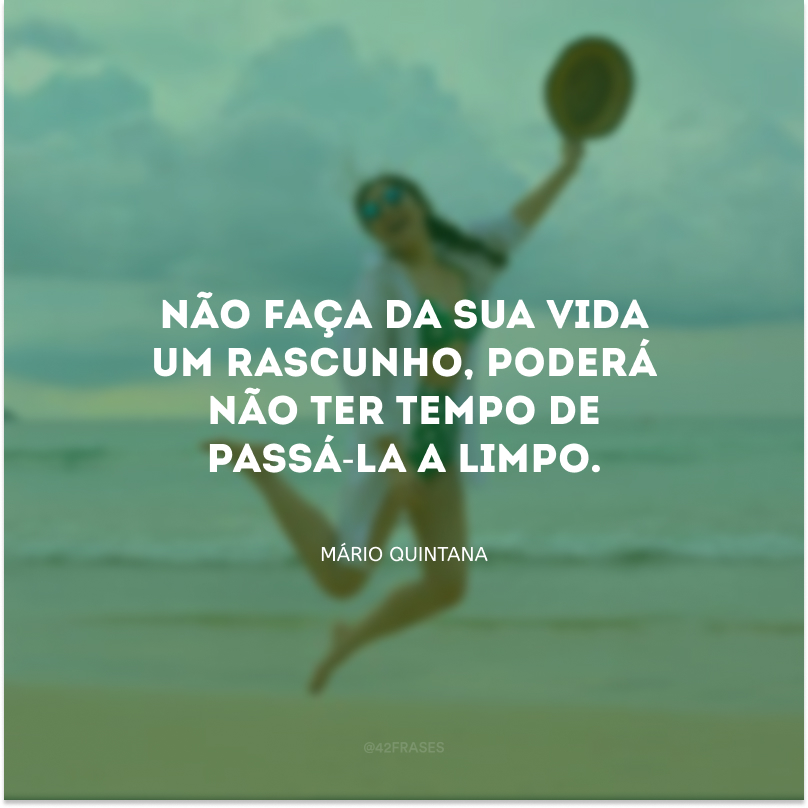 Não faça da sua vida um rascunho, poderá não ter tempo de passá-la a limpo.