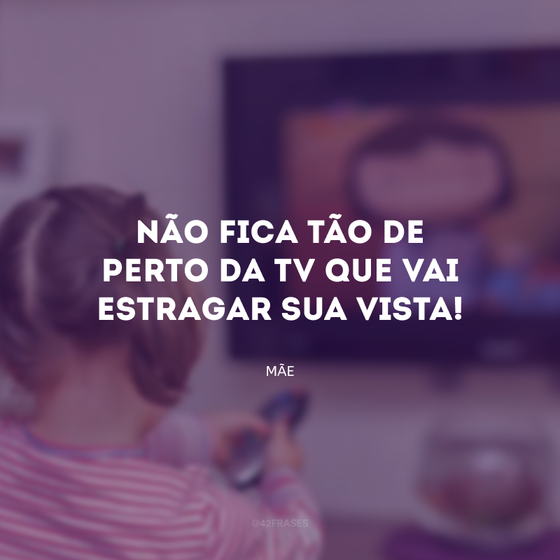 Não fica tão de perto da TV que vai estragar sua vista!