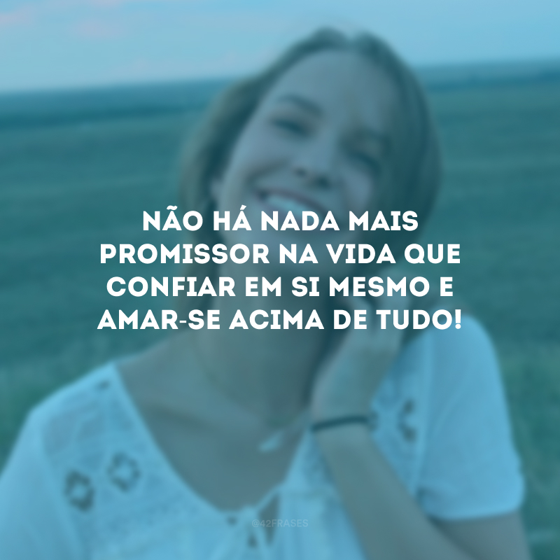 Não há nada mais promissor na vida que confiar em si mesmo e amar-se acima de tudo!