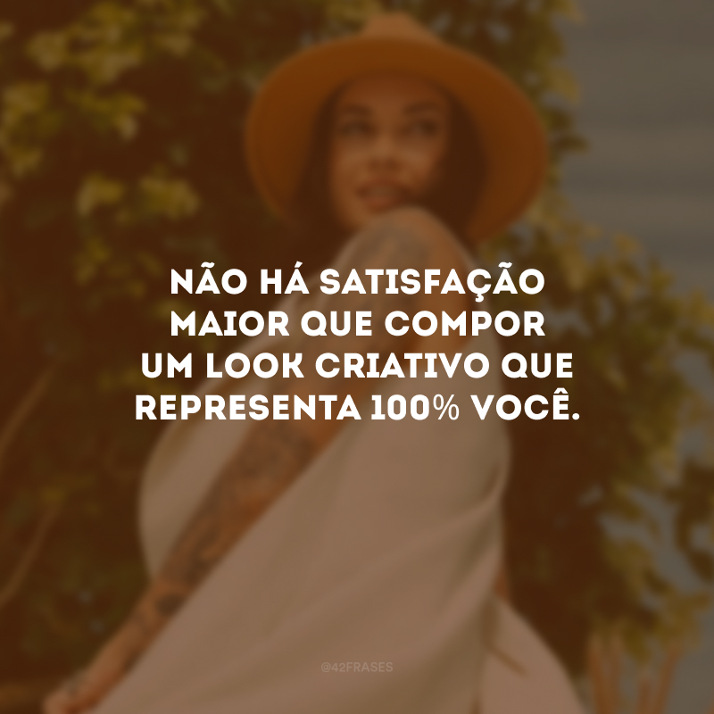 Não há satisfação maior que compor um look criativo que representa 100% você.