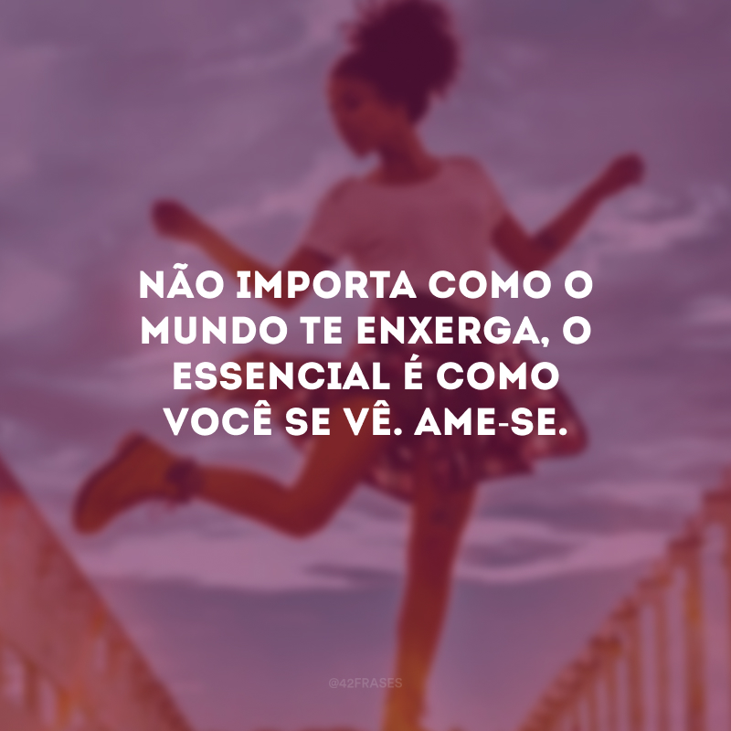 Não importa como o mundo te enxerga, o essencial é como você se vê. Ame-se.