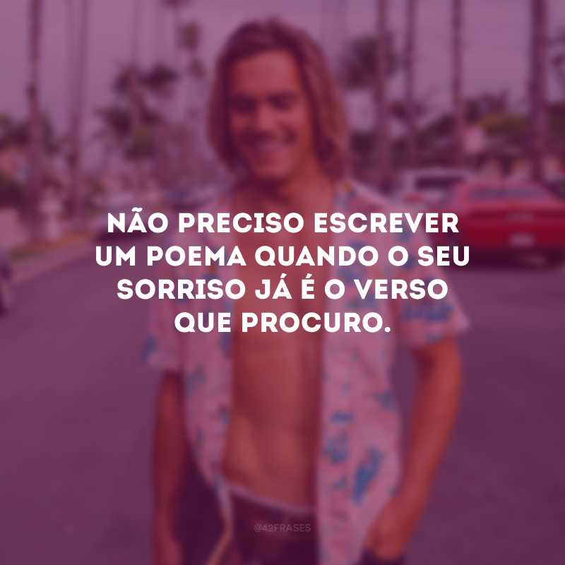 Não preciso escrever um poema quando o seu sorriso já é o verso que procuro.