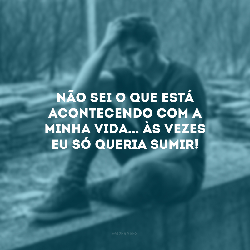 Não sei o que está acontecendo com a minha vida... Às vezes eu só queria sumir!