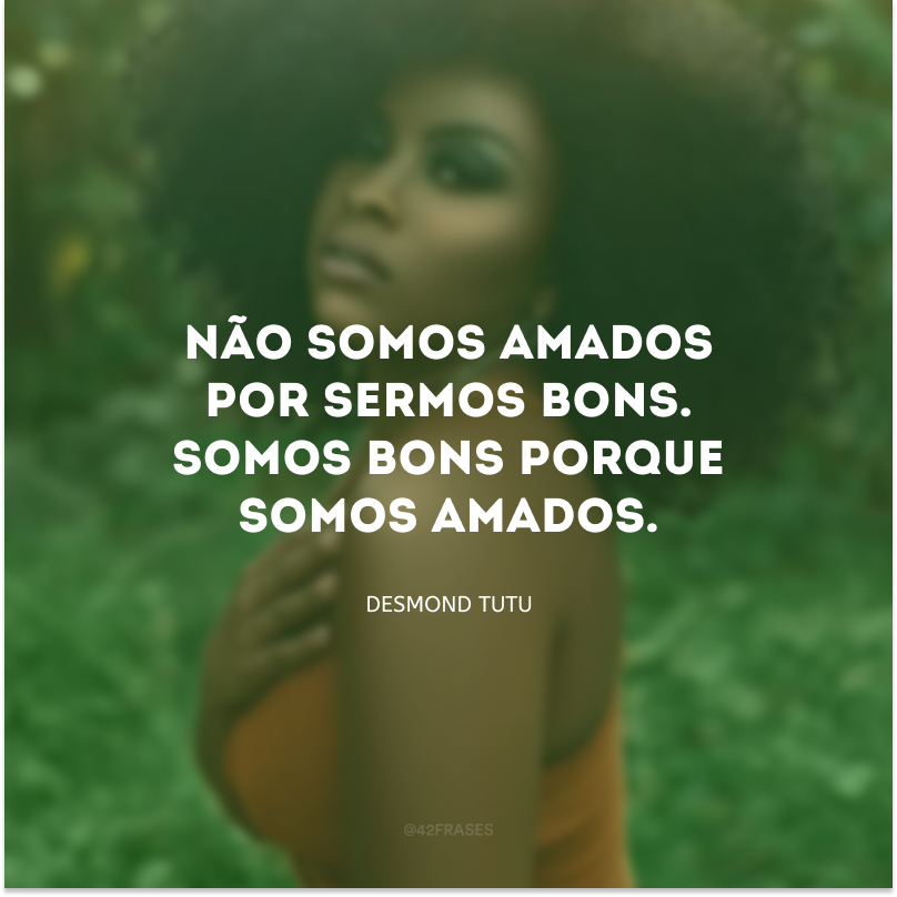 Não somos amados por sermos bons. Somos bons porque somos amados.