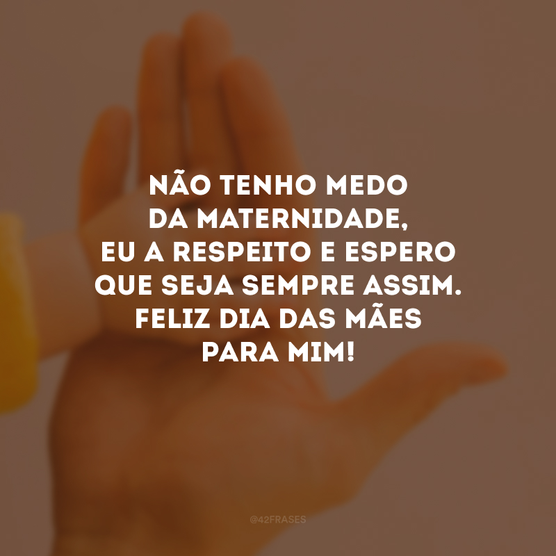 Não tenho medo da maternidade, eu a respeito e espero que seja sempre assim. Feliz Dia das Mães para mim!