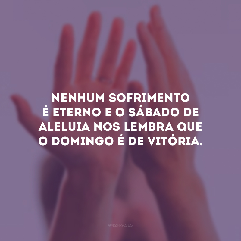 Nenhum sofrimento é eterno e o Sábado de Aleluia nos lembra que o domingo é de vitória.