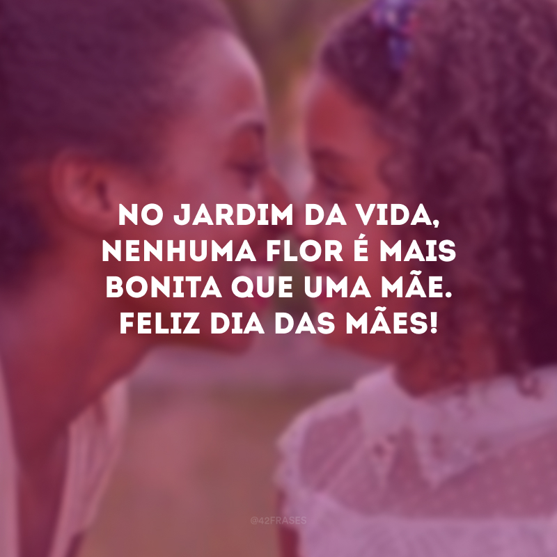 No jardim da vida, nenhuma flor é mais bonita que uma mãe. Feliz Dia das Mães!