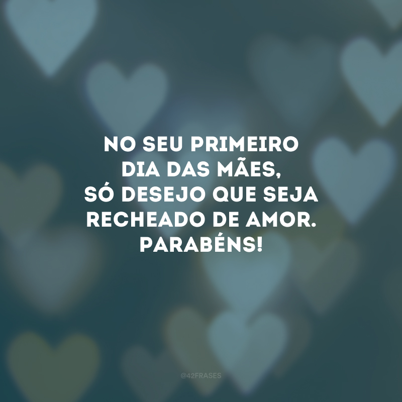 No seu primeiro Dia das Mães, só desejo que seja recheado de amor. Parabéns! 