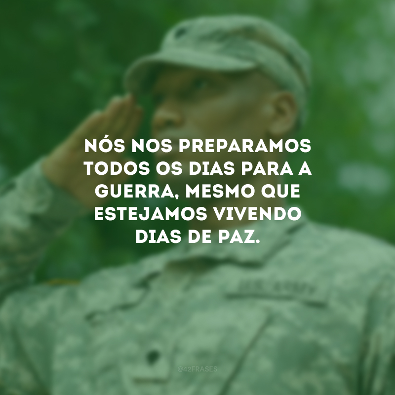 Nós nos preparamos todos os dias para a guerra, mesmo que estejamos vivendo dias de paz.