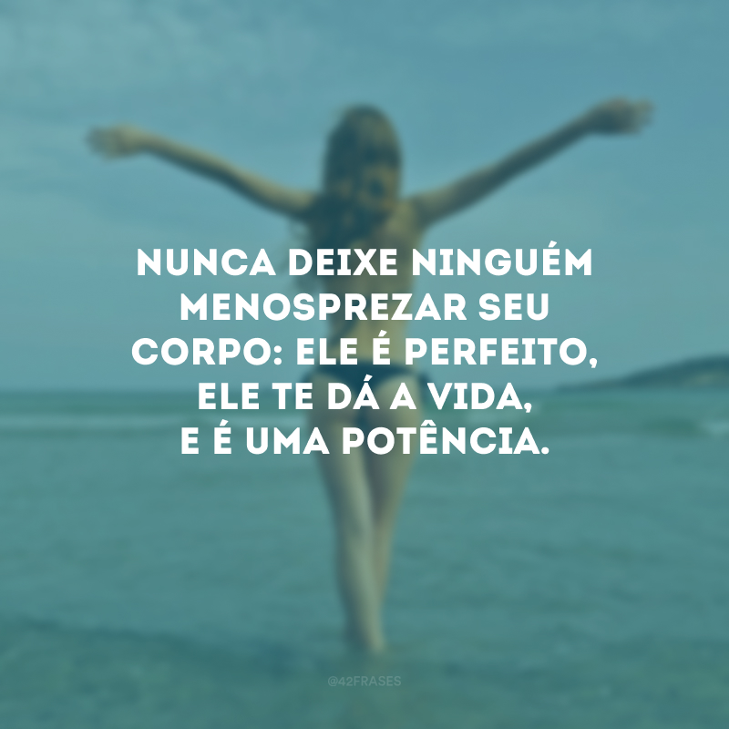 Nunca deixe ninguém menosprezar seu corpo: ele é perfeito, ele te dá a vida, e é uma potência.