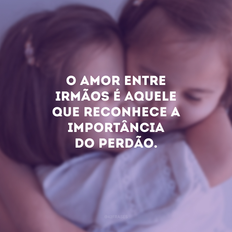 O amor entre irmãos é aquele que reconhece a importância do perdão.