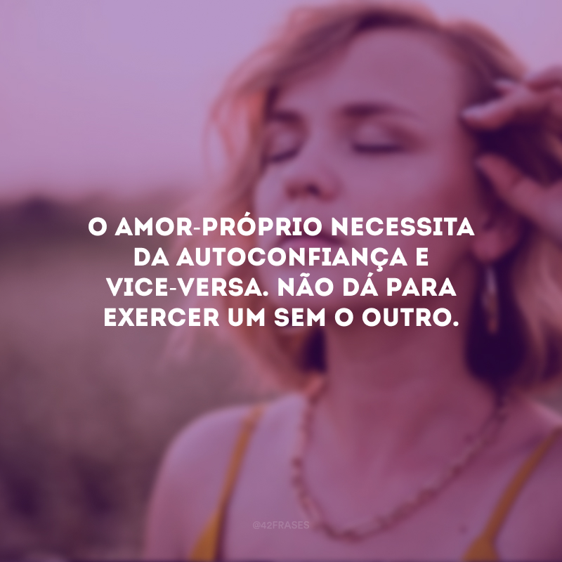 O amor-próprio necessita da autoconfiança e vice-versa. Não dá para exercer um sem o outro.