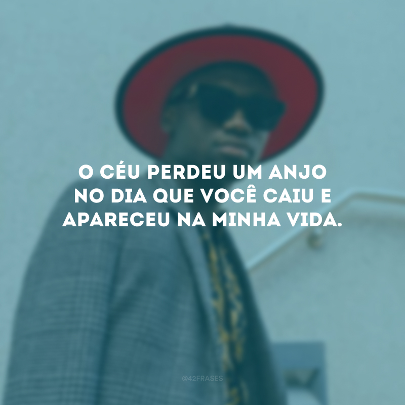 O Céu perdeu um anjo no dia que você caiu e apareceu na minha vida.