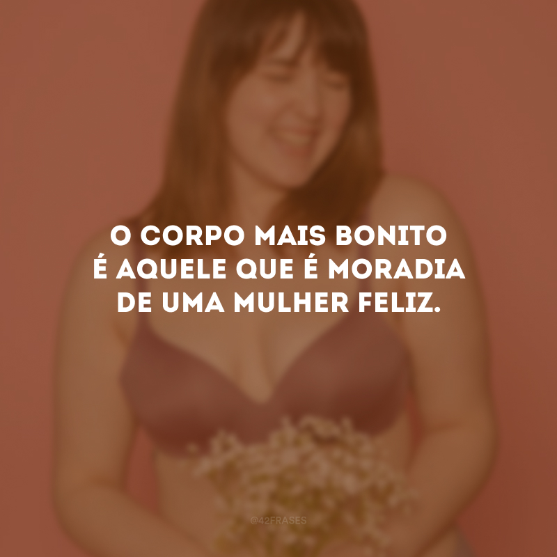 O corpo mais bonito é aquele que é moradia de uma mulher feliz.