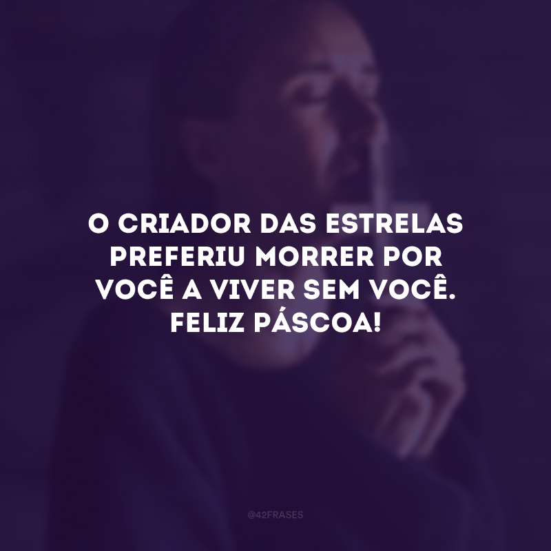 O criador das estrelas preferiu morrer por você a viver sem você. Feliz Páscoa! 