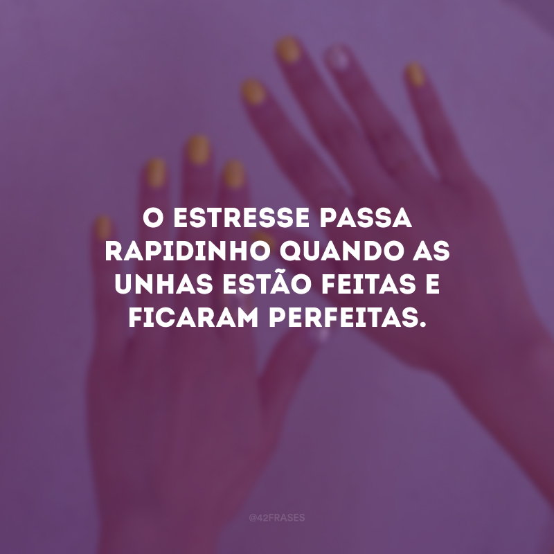 O estresse passa rapidinho quando as unhas estão feitas e ficaram perfeitas.