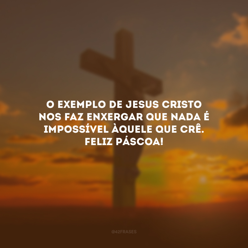 O exemplo de Jesus Cristo nos faz enxergar que nada é impossível àquele que crê. Feliz Páscoa!