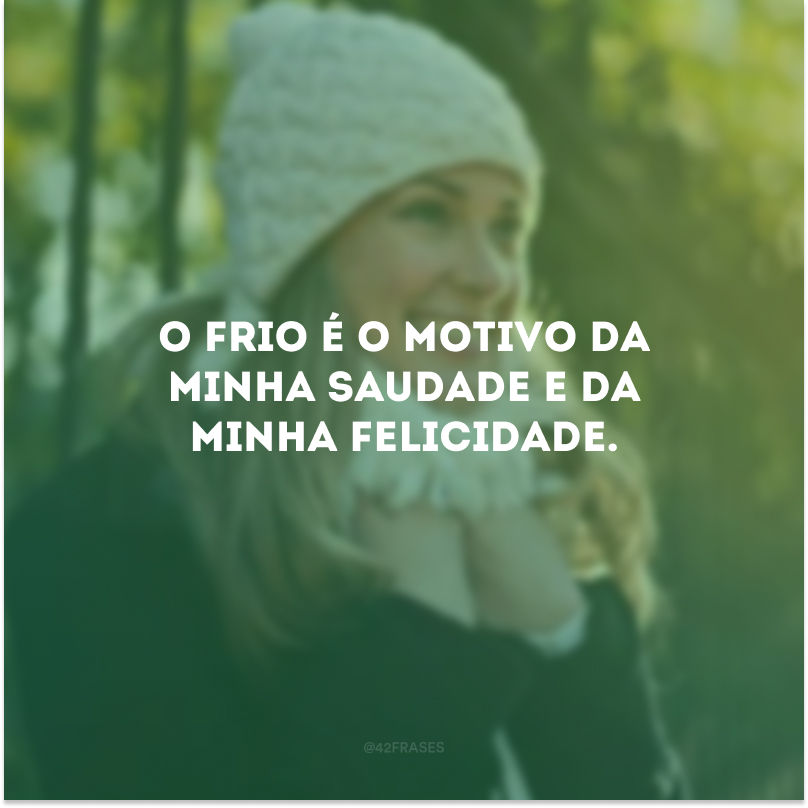 O frio é o motivo da minha saudade e da minha felicidade.