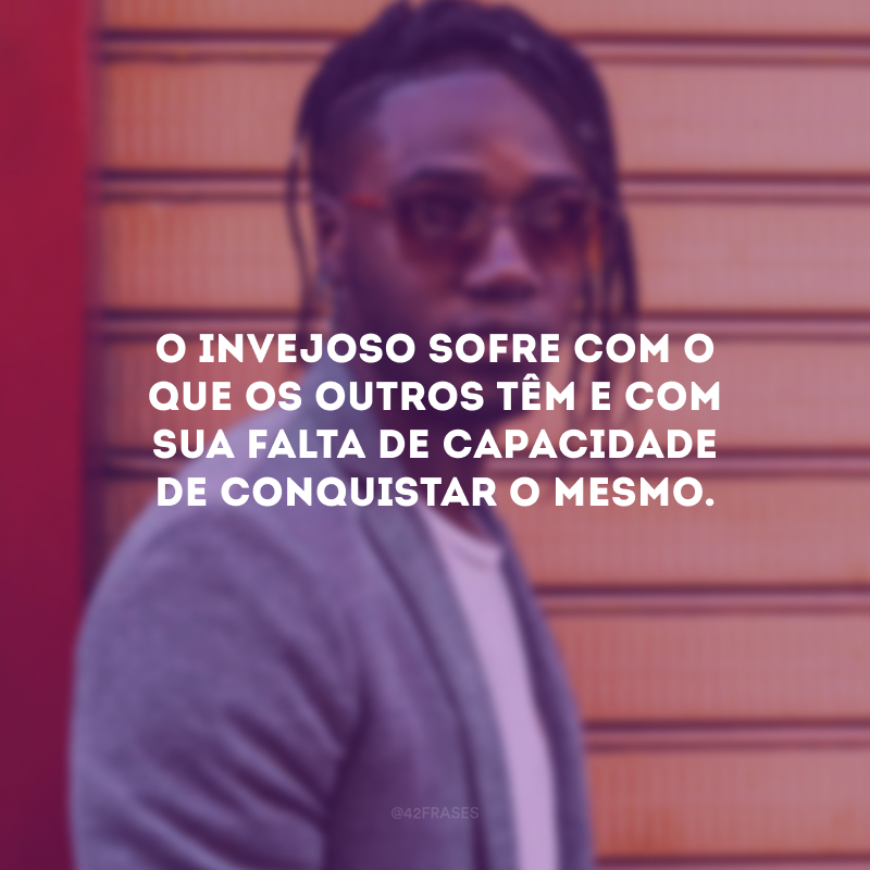 O invejoso sofre com o que os outros têm e com sua falta de capacidade de conquistar o mesmo.