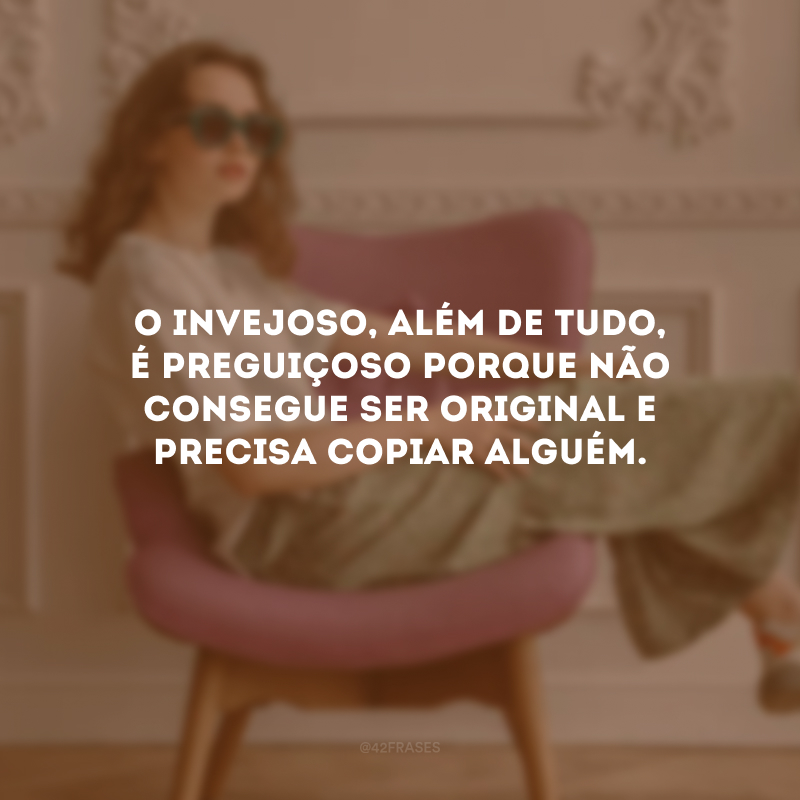 O invejoso, além de tudo, é preguiçoso porque não consegue ser original e precisa copiar alguém.