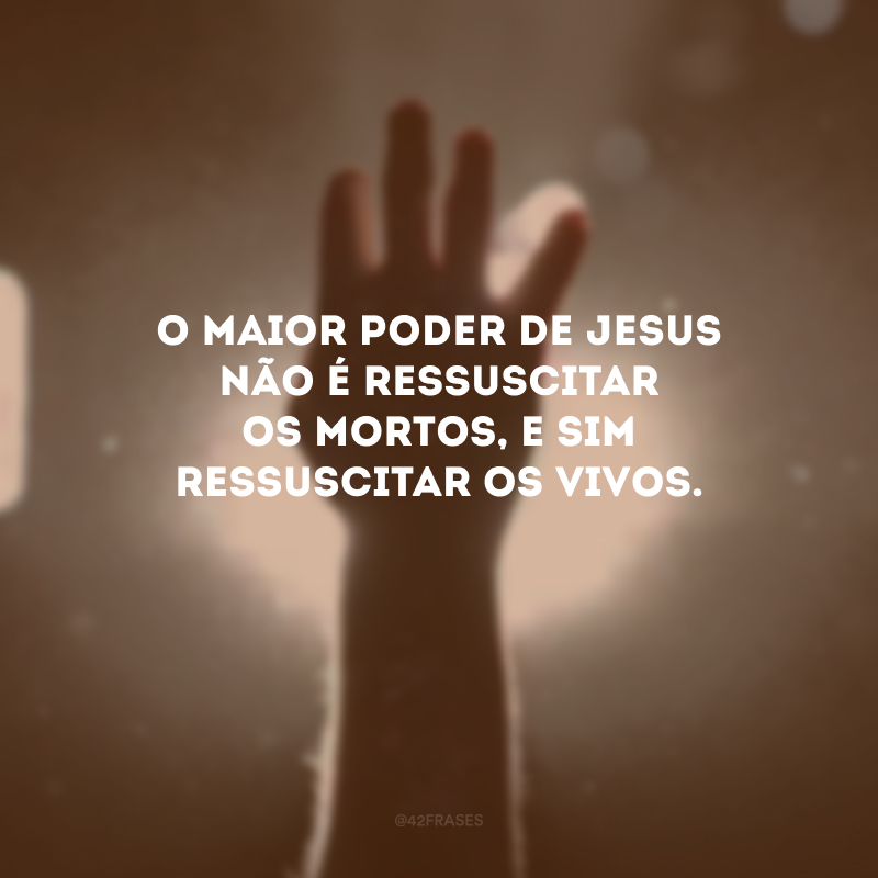 O maior poder de Jesus não é ressuscitar os mortos, e sim ressuscitar os vivos.