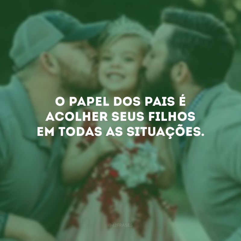 O papel dos pais é acolher seus filhos em todas as situações.