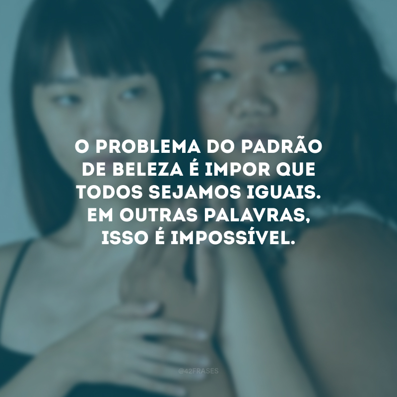 O problema do padrão de beleza é impor que todos sejamos iguais. Em outras palavras, isso é impossível.