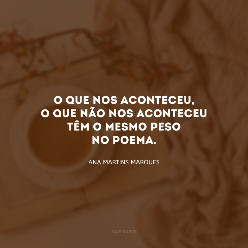 O que nos aconteceu, o que não nos aconteceu têm o mesmo peso no poema.