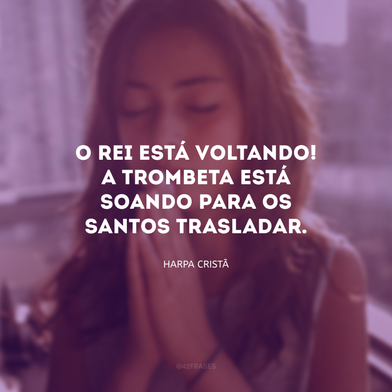 O Rei está voltando! A trombeta está soando para os santos trasladar.