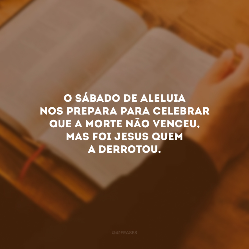 O Sábado de Aleluia nos prepara para celebrar que a morte não venceu, mas foi Jesus quem a derrotou.