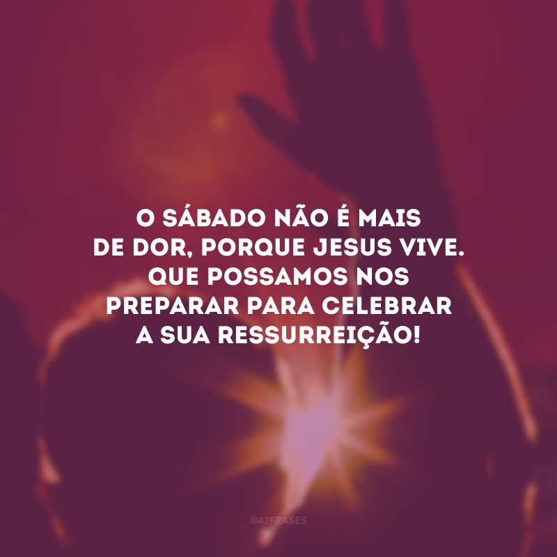 O Sábado não é mais de dor, porque Jesus vive. Que possamos nos preparar para celebrar a sua ressurreição!