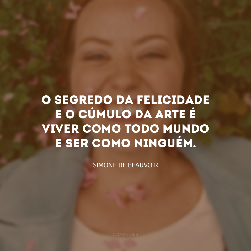 O segredo da felicidade e o cúmulo da arte é viver como todo mundo e ser como ninguém.