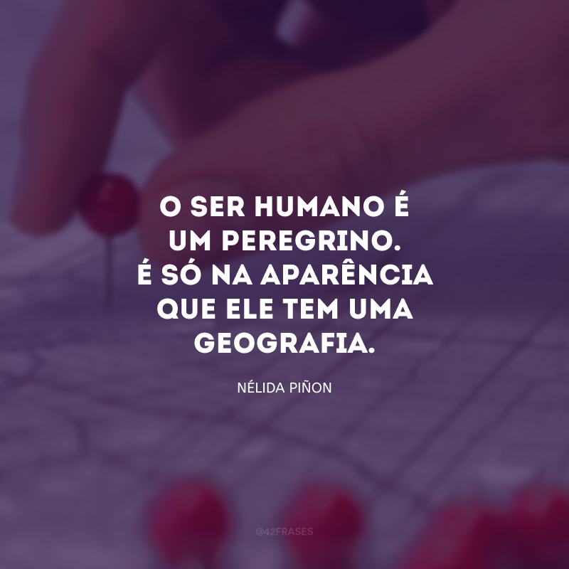 O ser humano é um peregrino. É só na aparência que ele tem uma geografia.