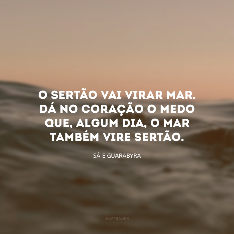 O sertão vai virar mar. Dá no coração o medo que, algum dia, o mar também vire sertão.