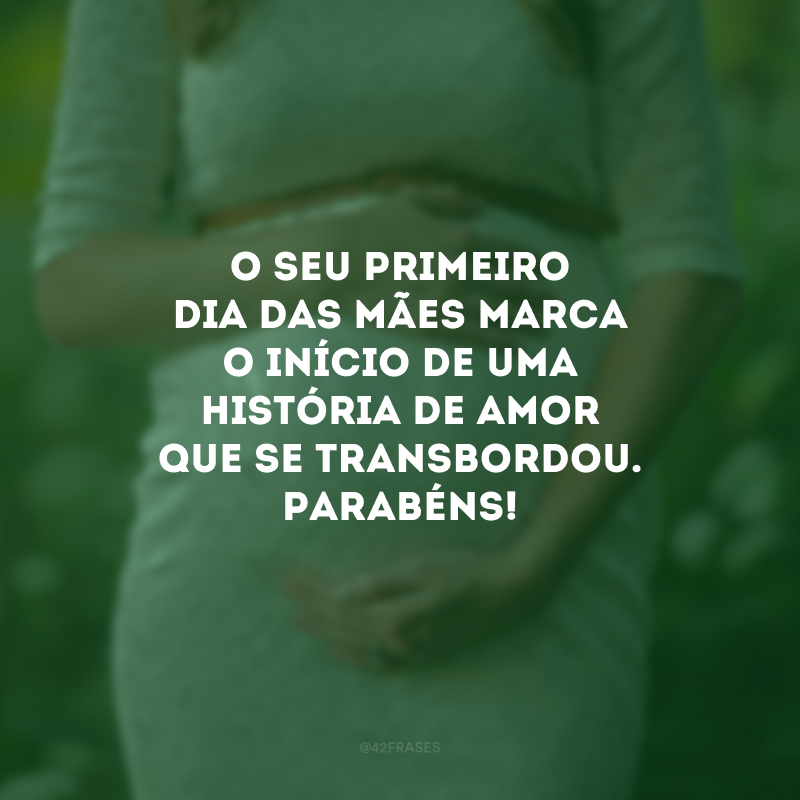 O seu primeiro Dia das Mães marca o início de uma história de amor que se transbordou. Parabéns!