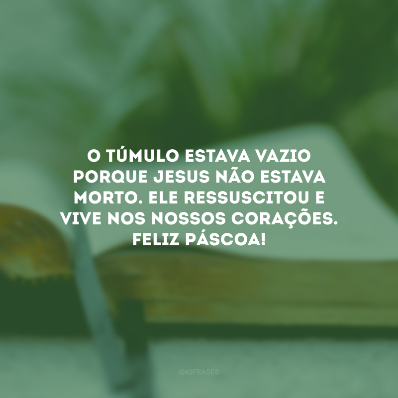 O túmulo estava vazio porque Jesus não estava morto. Ele ressuscitou e vive nos nossos corações. Feliz Páscoa!