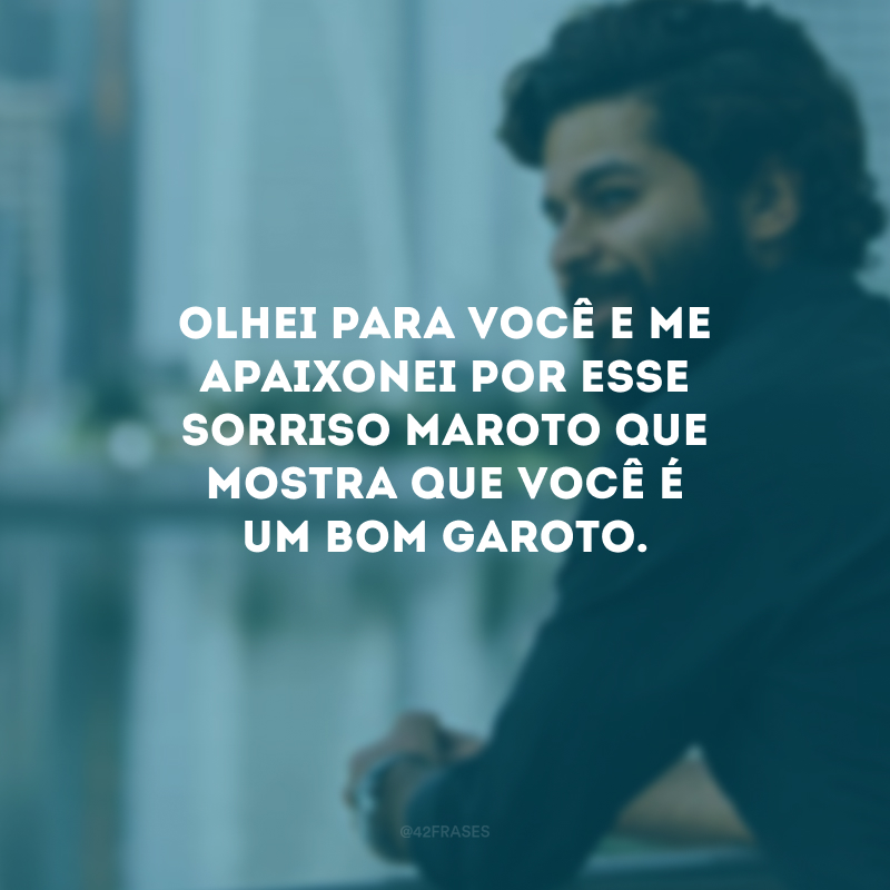 Olhei para você e me apaixonei por esse sorriso maroto que mostra que você é um bom garoto.