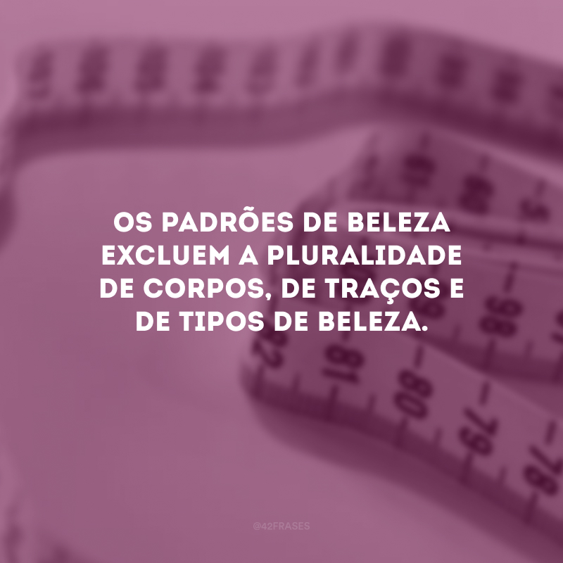 Os padrões de beleza excluem a pluralidade de corpos, de traços e de tipos de beleza.