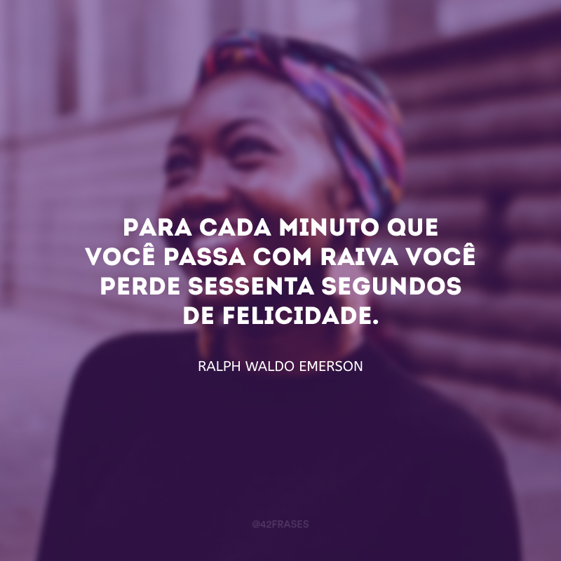 Para cada minuto que você passa com raiva você perde sessenta segundos de felicidade.